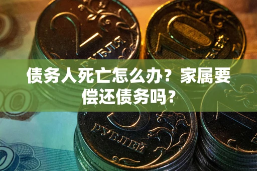 北京债务人死亡怎么办？家属要偿还债务吗？