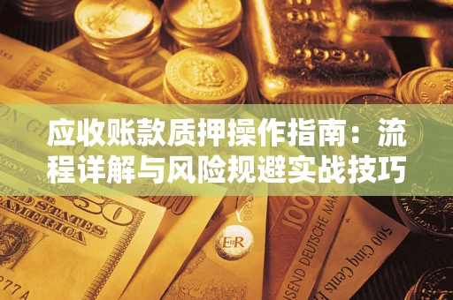 北京应收账款质押操作指南:流程详解与风险规避实战技巧 北京应收账款质押操作指南:流程详解与风险规避实战技巧