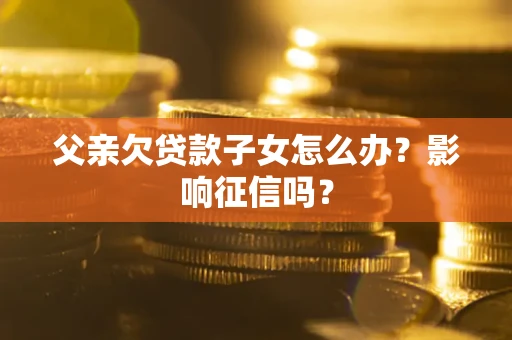 北京父亲欠贷款子女怎么办？影响征信吗？