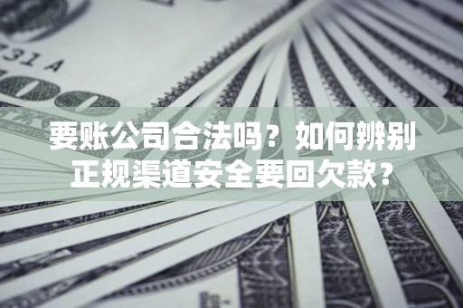 北京要账公司合法吗？如何辨别正规渠道安全要回欠款？