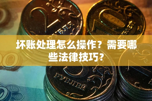 北京坏账处理怎么操作？需要哪些法律技巧？