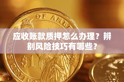 北京应收账款质押怎么办理？辨别风险技巧有哪些？