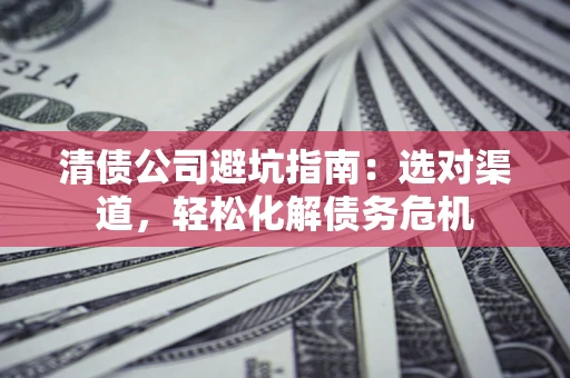 北京清债公司避坑指南：选对渠道，轻松化解债务危机