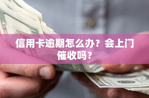 北京信用卡逾期怎么办？会上门催收吗？