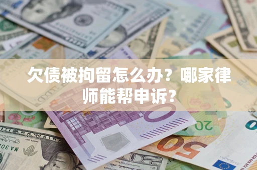 北京欠债被拘留怎么办？哪家律师能帮申诉？