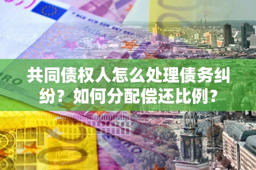 北京共同债权人怎么处理债务纠纷？如何分配偿还比例？