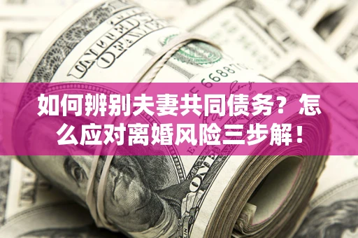 北京如何辨别夫妻共同债务？怎么应对离婚风险三步解！