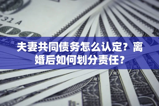 北京夫妻共同债务怎么认定？离婚后如何划分责任？