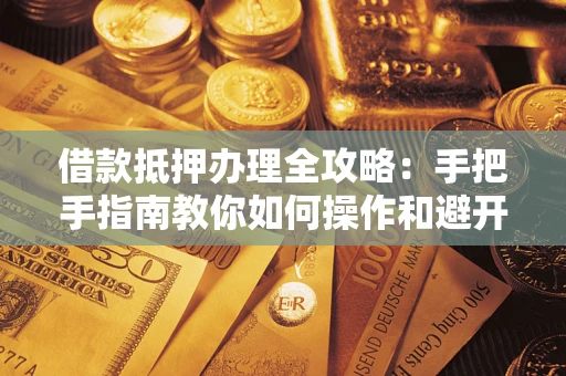 北京借款抵押办理全攻略：手把手指南教你如何操作和避开雷区