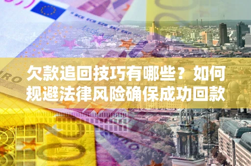 北京欠款追回技巧有哪些？如何规避法律风险确保成功回款？