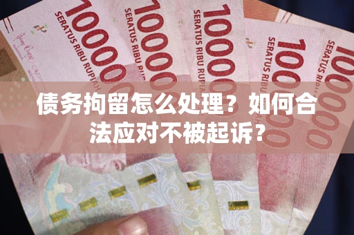 北京债务拘留怎么处理？如何合法应对不被起诉？