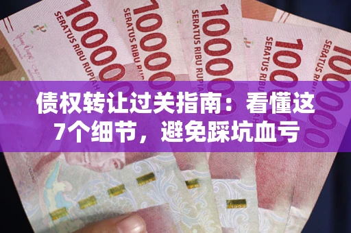 北京债权转让过关指南：看懂这7个细节，避免踩坑血亏