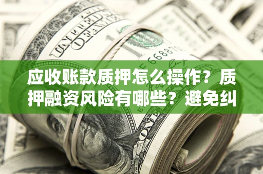 北京应收账款质押怎么操作？质押融资风险有哪些？避免纠纷高效融资技巧