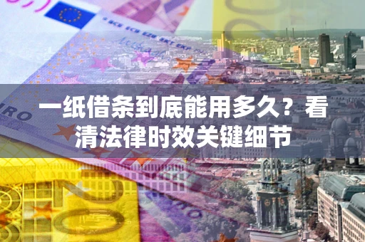 北京一纸借条到底能用多久？看清法律时效关键细节