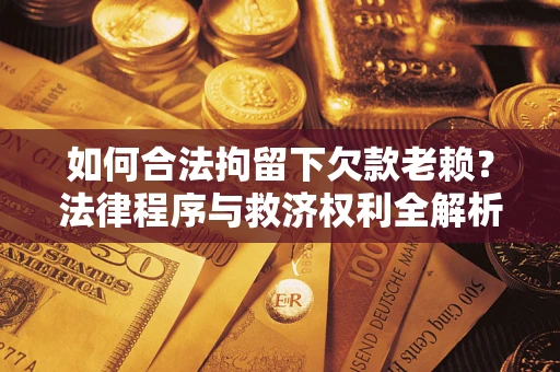 北京如何合法拘留下欠款老赖？法律程序与救济权利全解析