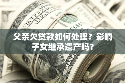 北京父亲欠贷款如何处理?影响子女继承遗产吗? 北京父亲欠贷款如何处理?影响子女继承遗产吗?
