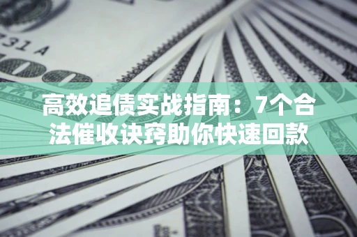 北京高效追债实战指南：7个合法催收诀窍助你快速回款