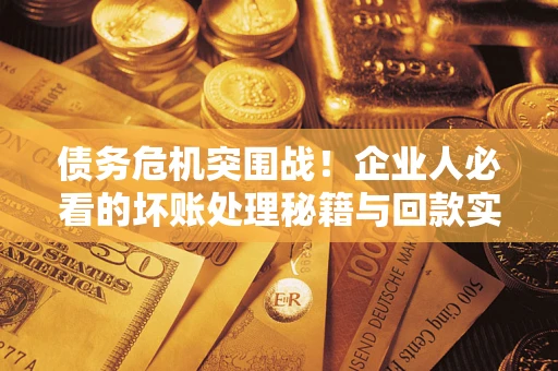 北京债务危机突围战！企业人必看的坏账处理秘籍与回款实战指南
