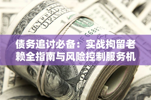 北京债务追讨必备：实战拘留老赖全指南与风险控制服务机构推荐