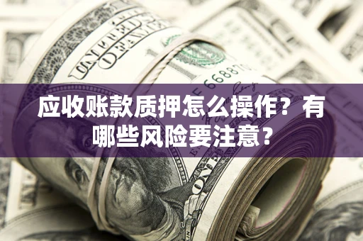 北京应收账款质押怎么操作？有哪些风险要注意？
